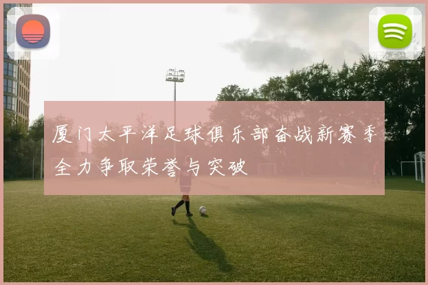 厦门太平洋足球俱乐部奋战新赛季全力争取荣誉与突破