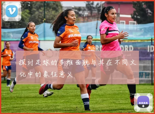 探讨足球的多维面貌与其在不同文化中的象征意义