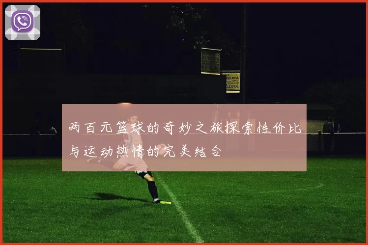 两百元篮球的奇妙之旅探索性价比与运动热情的完美结合