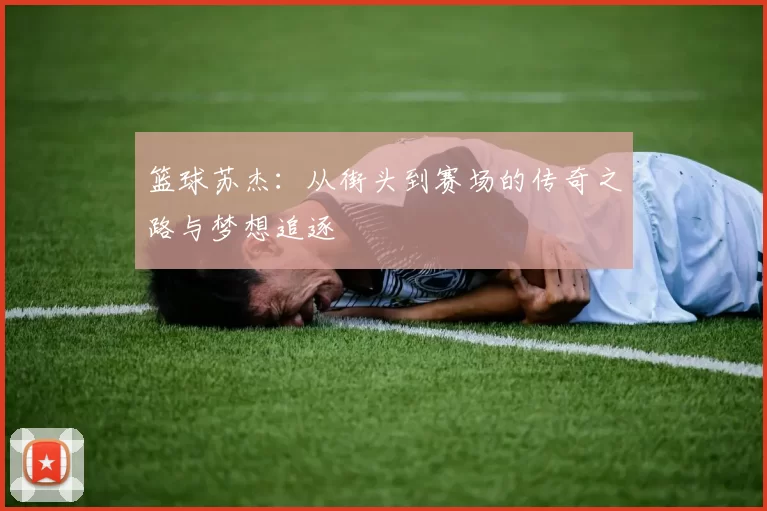 篮球苏杰：从街头到赛场的传奇之路与梦想追逐