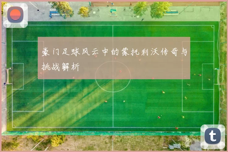 豪门足球风云中的蒙托利沃传奇与挑战解析
