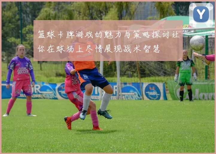 篮球卡牌游戏的魅力与策略探讨让你在球场上尽情展现战术智慧