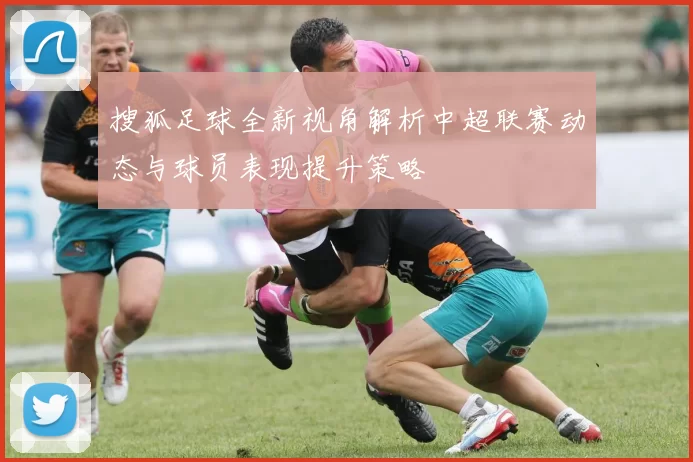 搜狐足球全新视角解析中超联赛动态与球员表现提升策略