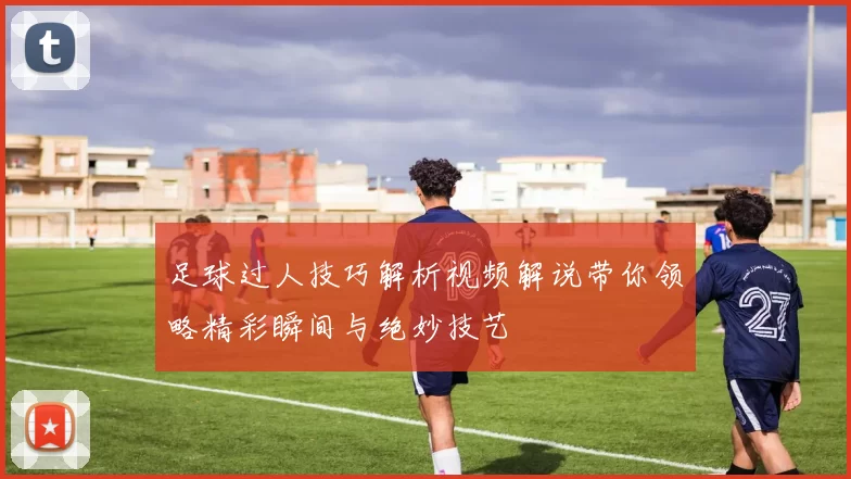 足球过人技巧解析视频解说带你领略精彩瞬间与绝妙技艺