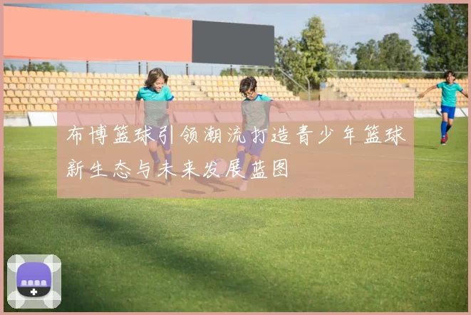 布博篮球引领潮流打造青少年篮球新生态与未来发展蓝图