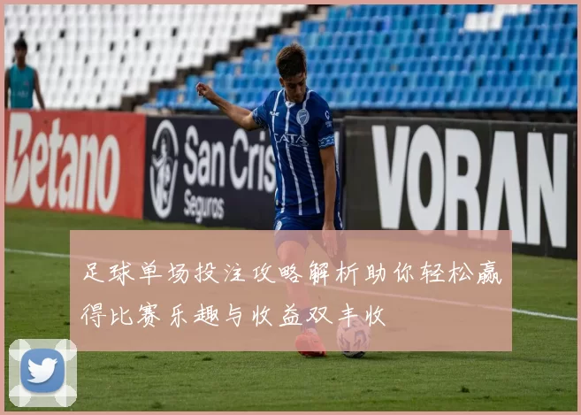 足球单场投注攻略解析助你轻松赢得比赛乐趣与收益双丰收