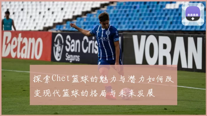 探索Chet篮球的魅力与潜力如何改变现代篮球的格局与未来发展
